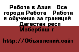 Работа в Азии - Все города Работа » Работа и обучение за границей   . Дагестан респ.,Избербаш г.